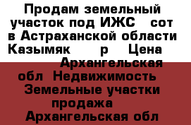 Продам земельный участок под ИЖС 6 сот.в Астраханской области Казымяк.50000р. › Цена ­ 50 000 - Архангельская обл. Недвижимость » Земельные участки продажа   . Архангельская обл.